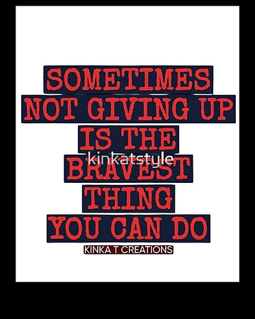 Sometimes Not Giving Up Is The Bravest Thing You Can Do