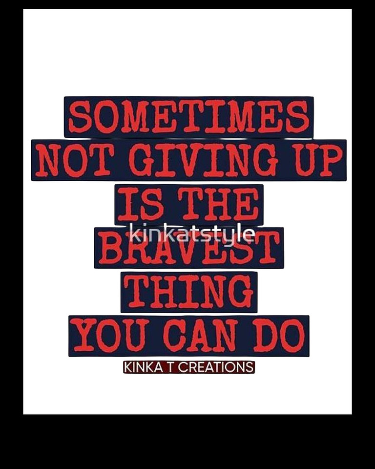 Sometimes Not Giving Up Is The Bravest Thing You Can Do