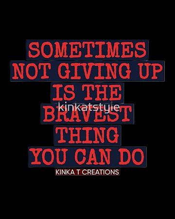Sometimes Not Giving Up Is The Bravest Thing You Can Do